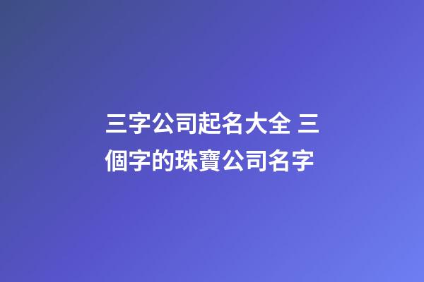 三字公司起名大全 三個字的珠寶公司名字-第1張-公司起名-玄機派